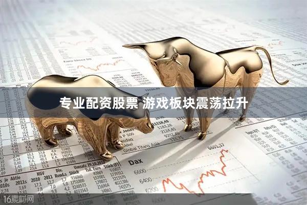 专业配资股票 游戏板块震荡拉升