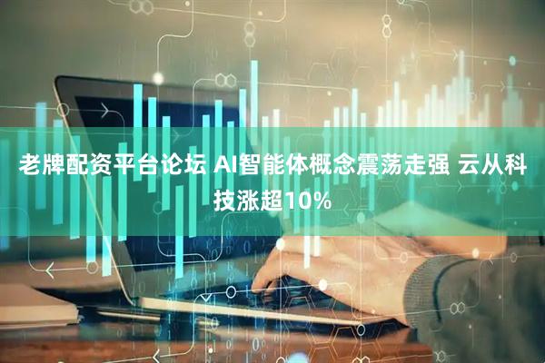 老牌配资平台论坛 AI智能体概念震荡走强 云从科技涨超10%