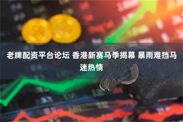 老牌配资平台论坛 香港新赛马季揭幕 暴雨难挡马迷热情