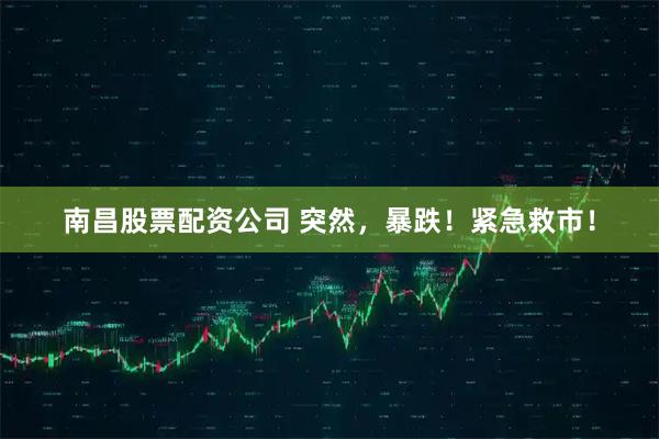 南昌股票配资公司 突然，暴跌！紧急救市！