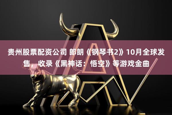 贵州股票配资公司 郎朗《钢琴书2》10月全球发售，收录《黑神话：悟空》等游戏金曲