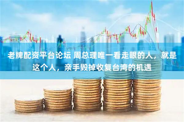 老牌配资平台论坛 周总理唯一看走眼的人，就是这个人，亲手毁掉收复台湾的机遇